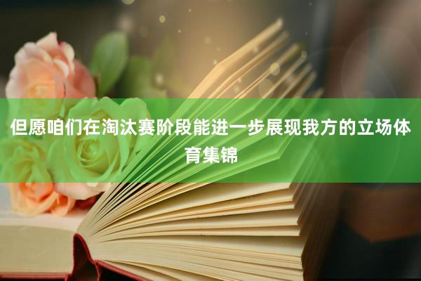 但愿咱们在淘汰赛阶段能进一步展现我方的立场体育集锦