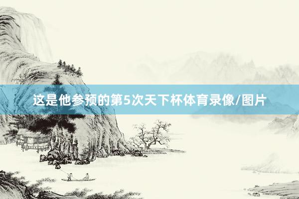 这是他参预的第5次天下杯体育录像/图片